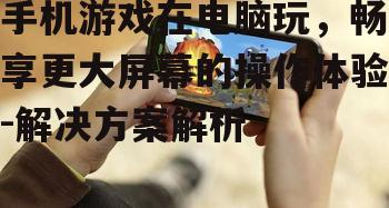 手机游戏在电脑玩，畅享更大屏幕的操作体验-解决方案解析