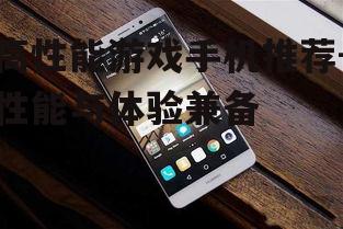 高性能游戏手机推荐-性能与体验兼备