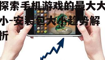 3. 最大手机游戏的安装包大小