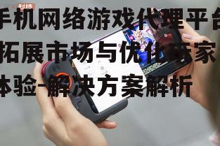 手机网络游戏代理平台,拓展市场与优化玩家体验-解决方案解析