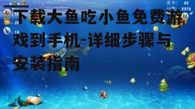 下载大鱼吃小鱼免费游戏到手机-详细步骤与安装指南