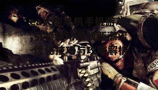 ea大型单机手机游戏,引领移动游戏新潮流-优化技巧与攻略解析