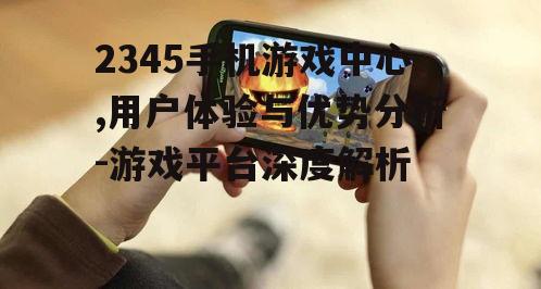 2345手机游戏中心,用户体验与优势分析-游戏平台深度解析