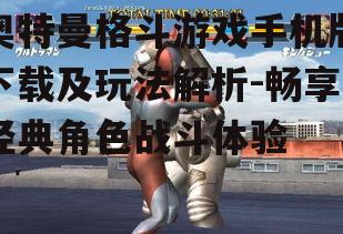 奥特曼格斗游戏手机版下载及玩法解析-畅享经典角色战斗体验