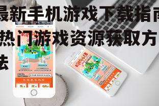 最新手机游戏下载指南-热门游戏资源获取方法