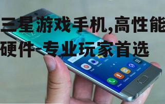 三、如何选择适合自己的三星游戏手机
