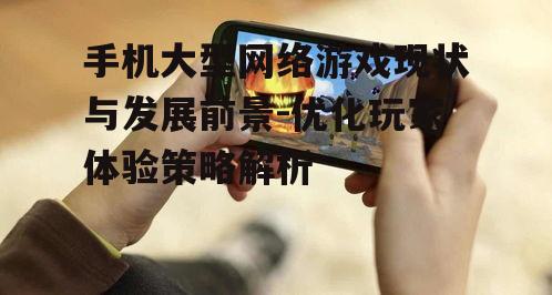 手机大型网络游戏现状与发展前景-优化玩家体验策略解析