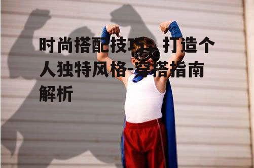 时尚搭配技巧，打造个人独特风格-穿搭指南解析