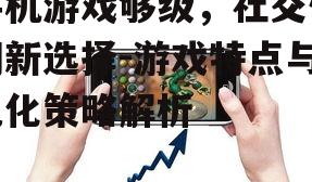 手机游戏够级，社交休闲新选择-游戏特点与优化策略解析