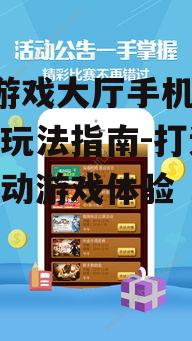 老k游戏大厅手机版下载与玩法指南-打造最佳移动游戏体验