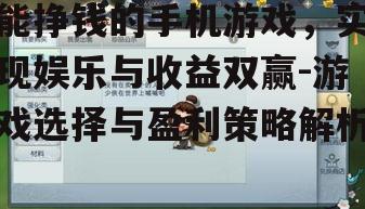 能挣钱的手机游戏，实现娱乐与收益双赢-游戏选择与盈利策略解析