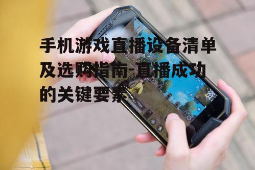 手机游戏直播设备清单及选购指南-直播成功的关键要素