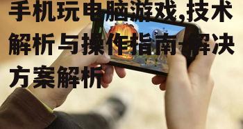 手机玩电脑游戏,技术解析与操作指南-解决方案解析