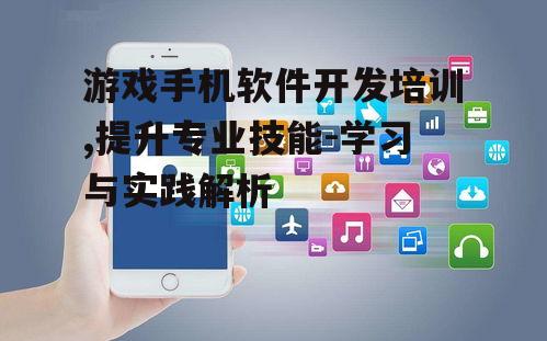 游戏手机软件开发培训,提升专业技能-学习与实践解析