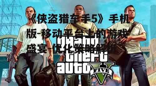 《侠盗猎车手5》手机版-移动平台上的游戏盛宴-优化策略解析