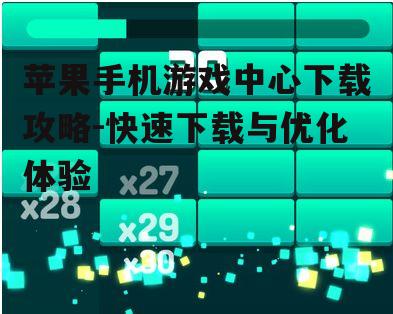 苹果手机游戏中心下载攻略-快速下载与优化体验