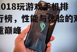 2018玩游戏手机排行榜，性能与体验的双重巅峰
