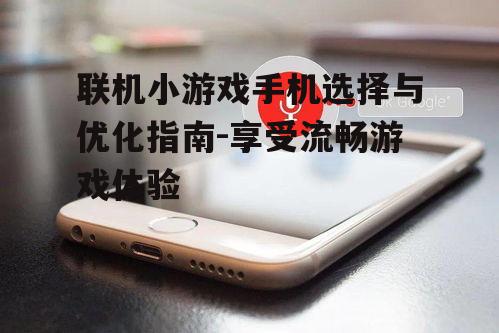 联机小游戏手机选择与优化指南-享受流畅游戏体验