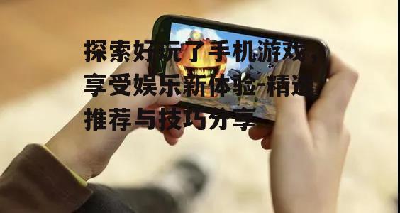 探索好玩了手机游戏，享受娱乐新体验-精选推荐与技巧分享