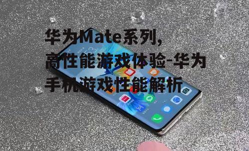 华为Mate系列, 高性能游戏体验-华为手机游戏性能解析