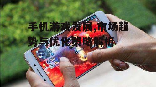 手机游戏发展,市场趋势与优化策略解析