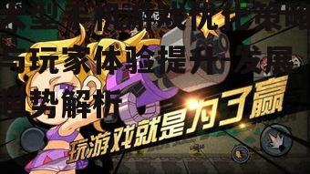 大型手机游戏优化策略与玩家体验提升-发展趋势解析