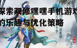 探索双修嘿嘿手机游戏的乐趣与优化策略