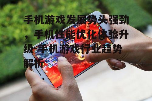 手机游戏发展势头强劲，手机性能优化体验升级-手机游戏行业趋势解析