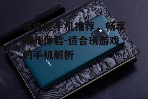 高性能手机推荐，畅享游戏体验-适合玩游戏的手机解析