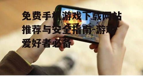 免费手机游戏下载网站推荐与安全指南-游戏爱好者必备