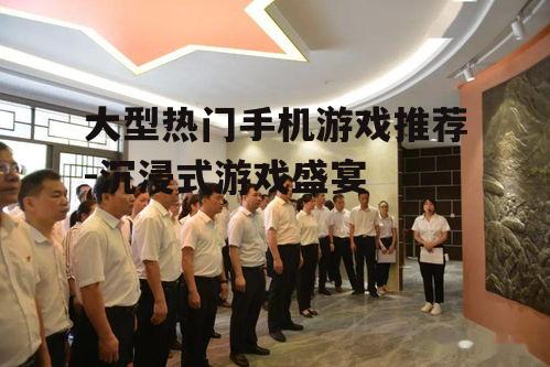 大型热门手机游戏推荐-沉浸式游戏盛宴
