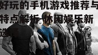 好玩的手机游戏推荐与特点解析-休闲娱乐新选择
