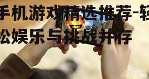 手机游戏精选推荐-轻松娱乐与挑战并存