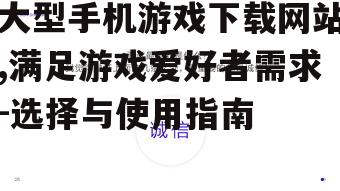 大型手机游戏下载网站,满足游戏爱好者需求-选择与使用指南