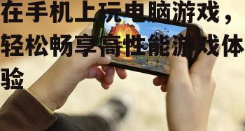 在手机上玩电脑游戏，轻松畅享高性能游戏体验