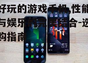 好玩的游戏手机,性能与娱乐的完美结合-选购指南