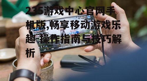 235游戏中心官网手机版,畅享移动游戏乐趣-操作指南与技巧解析