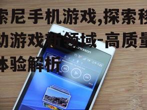 索尼手机游戏,探索移动游戏新领域-高质量体验解析