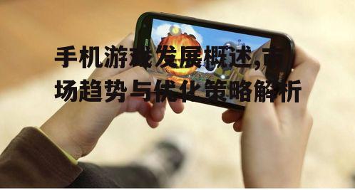 手机游戏发展概述,市场趋势与优化策略解析
