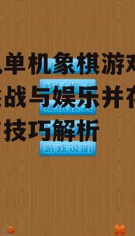 手机单机象棋游戏,智力挑战与娱乐并存-玩法与技巧解析
