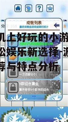 手机上好玩的小游戏,轻松娱乐新选择-游戏推荐与特点分析