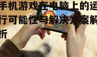 手机游戏在电脑上的运行可能性与解决方案解析