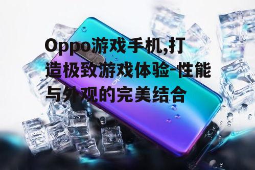 Oppo游戏手机,打造极致游戏体验-性能与外观的完美结合