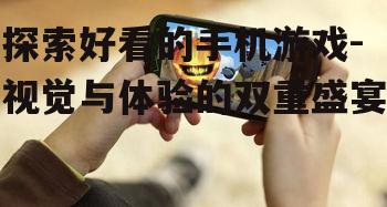 探索好看的手机游戏-视觉与体验的双重盛宴