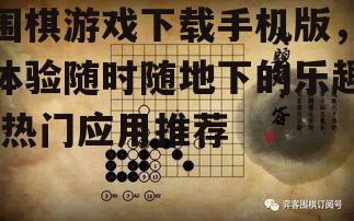围棋游戏下载手机版，体验随时随地下的乐趣-热门应用推荐