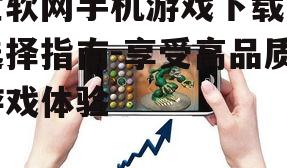 宝软网手机游戏下载与选择指南-享受高品质游戏体验