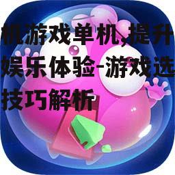 手机游戏单机,提升休闲娱乐体验-游戏选择与技巧解析
