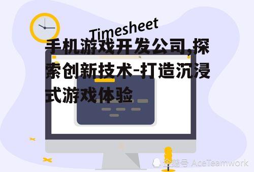 手机游戏开发公司,探索创新技术-打造沉浸式游戏体验