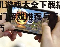 手机游戏大全下载指南-热门游戏推荐与下载技巧