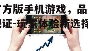官方版手机游戏，品质保证-玩家体验新选择